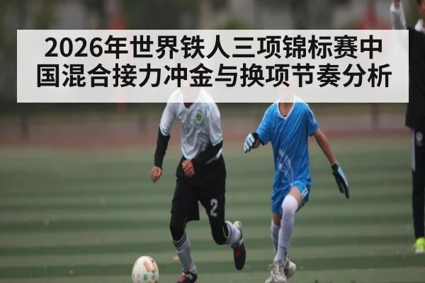 2026年世界铁人三项锦标赛中国混合接力冲金与换项节奏分析